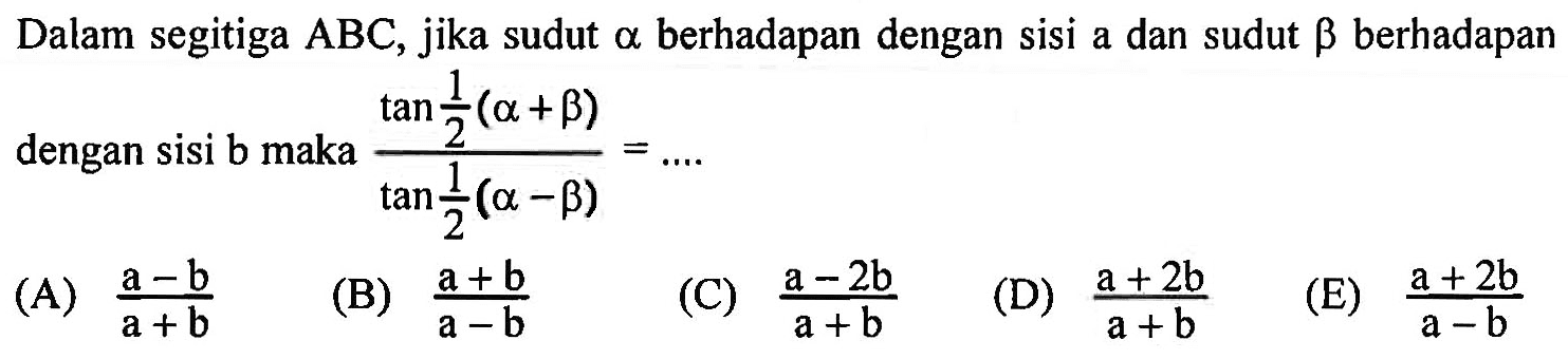 Dalam segitiga ABC, jika sudut alpha berhadapan dengan sisi a dan sudut beta berhadapan dengan sisi b maka (tan 1/2(alpha+beta))/(tan 1/2(alpha-beta))=....