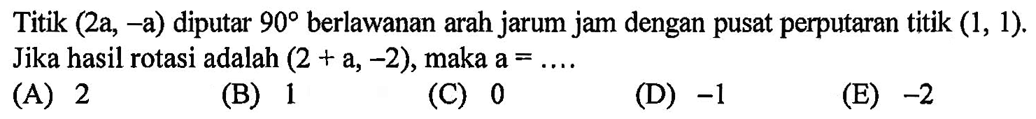 Titik (2a,-a) diputar 90 berlawanan arah jarum jam dengan pusat perputaran titik (1,1). Jika hasil rotasi adalah (2+a,-2), maka a=...