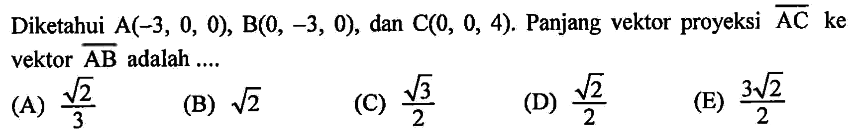 Diketahui A(-3,0,0), B(0,-3,0), dan C(0,0,4). Panjang vektor proyeksi AC ke vektor AB adalah .... 