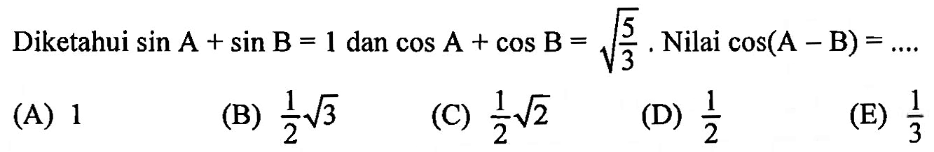 Diketahui sin A + sin B = 1 dan cos A + cos B = (5/3)^(1/2). Nilai cos (A-B) = ....