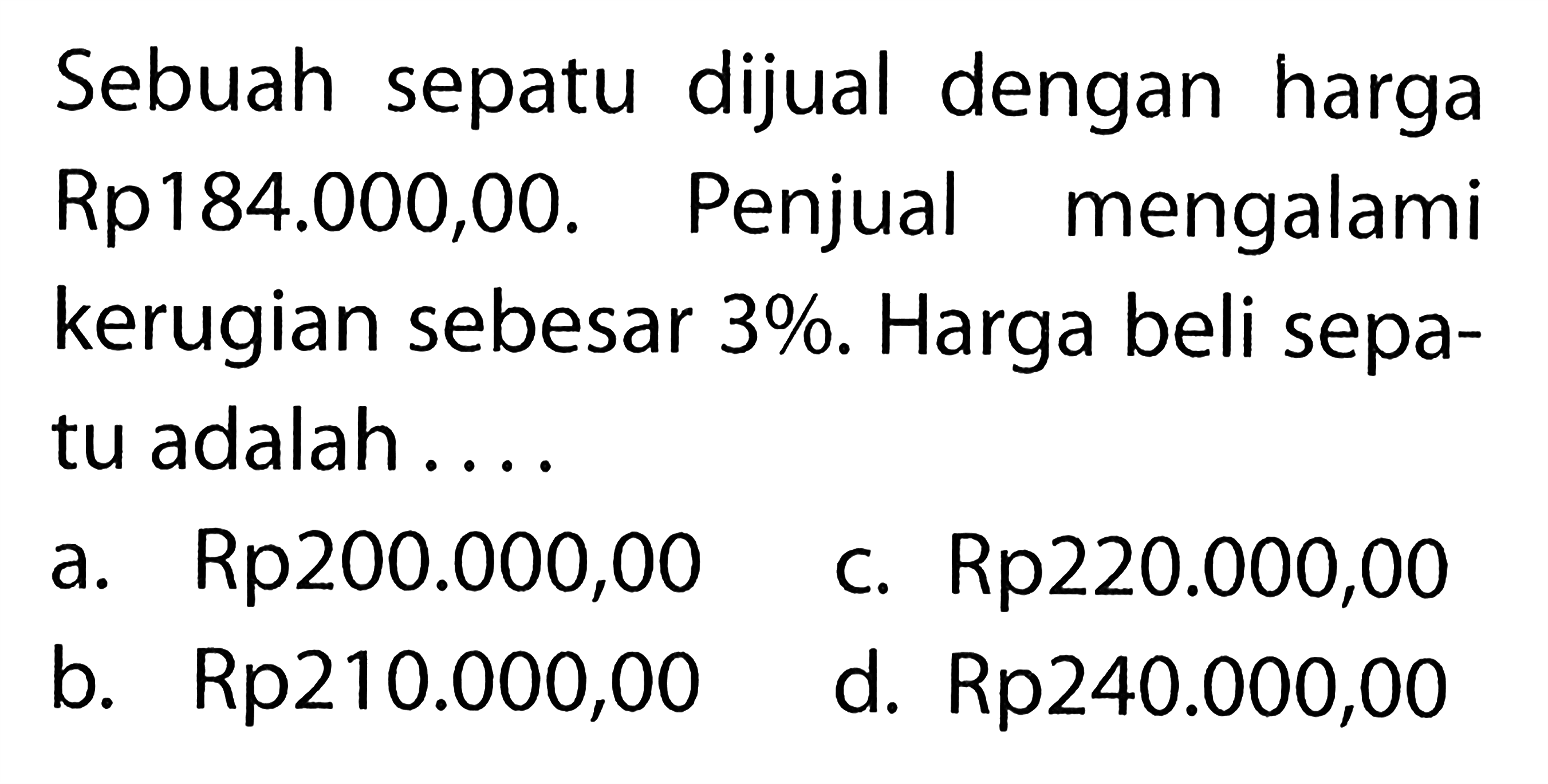 Sebuah sepatu dijual dengan harga Rp184.000,00. Penjual mengalami kerugian sebesar 3%. Harga beli sepatu adalah....