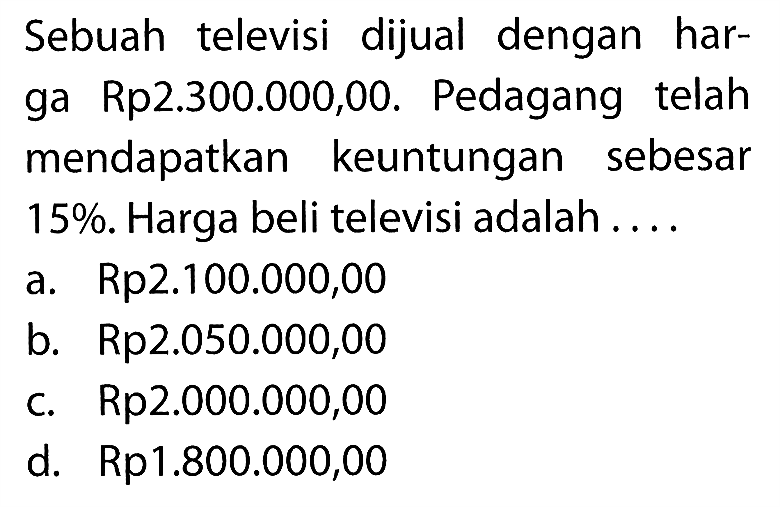 Sebuah televisi dijual dengan harga Rp2.300.000,00. Pedagang telah mendapatkan keuntungan sebesar 15%. Harga beli televisi adalah ... 