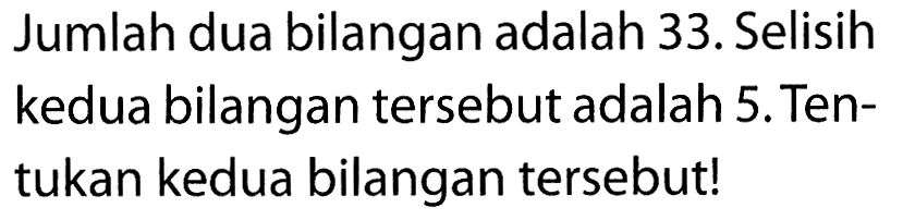 Jumlah dua bilangan adalah 33. Selisih kedua bilangan tersebut adalah 5. Ten-tukan kedua bilangan tersebut!