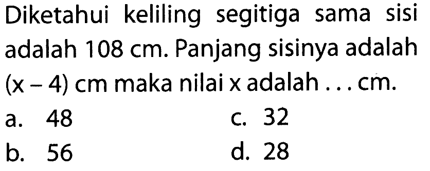 Diketahui keliling segitiga sama sisi adalah 108 cm. Panjang sisinya adalah (x - 4) cm maka nilaix adalah . . . cm.