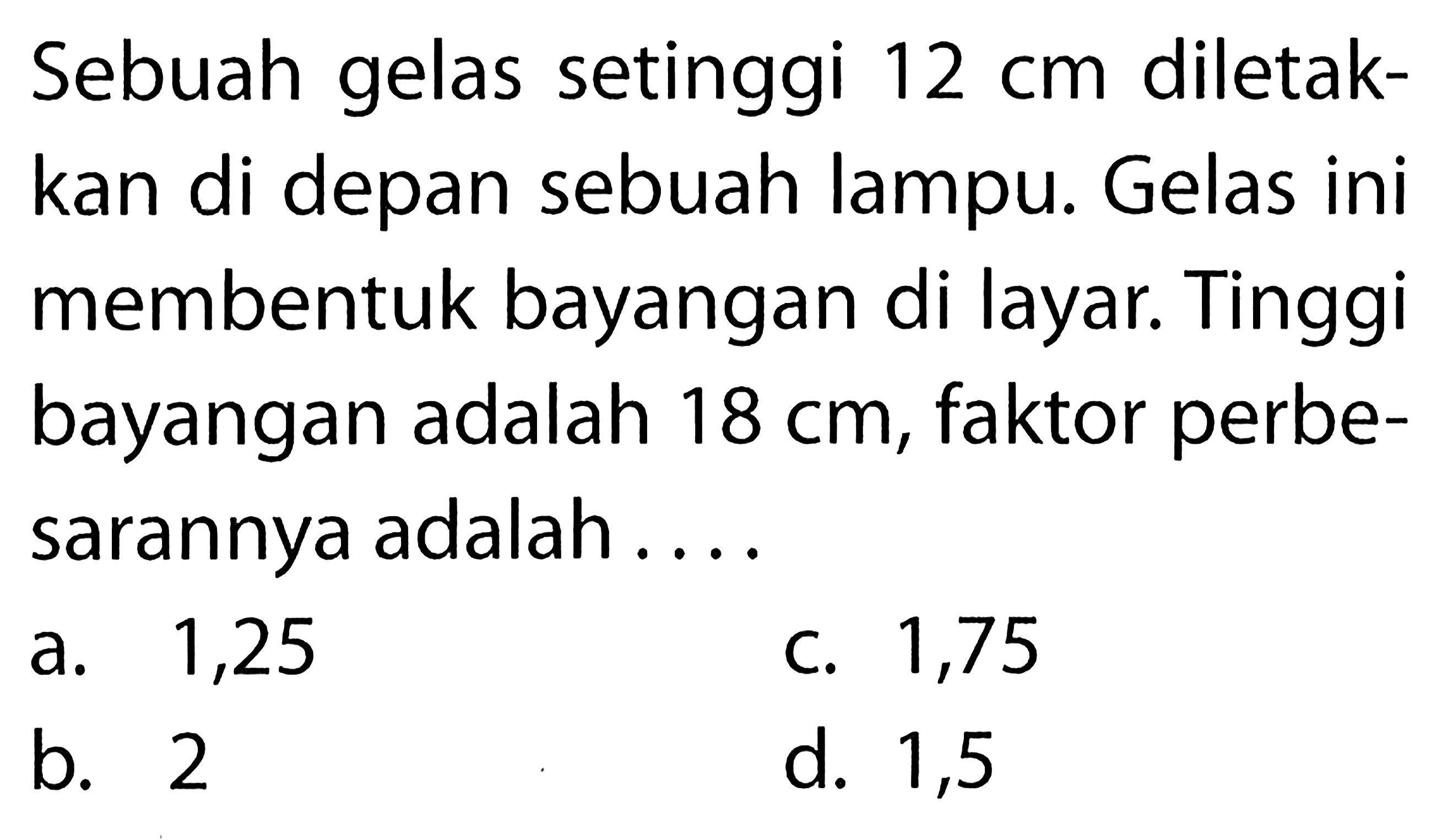 Sebuah gelas setinggi  12 cm  diletakkan di depan sebuah lampu. Gelas ini membentuk bayangan di layar. Tinggi bayangan adalah  18 cm , faktor perbesarannya adalah ....
