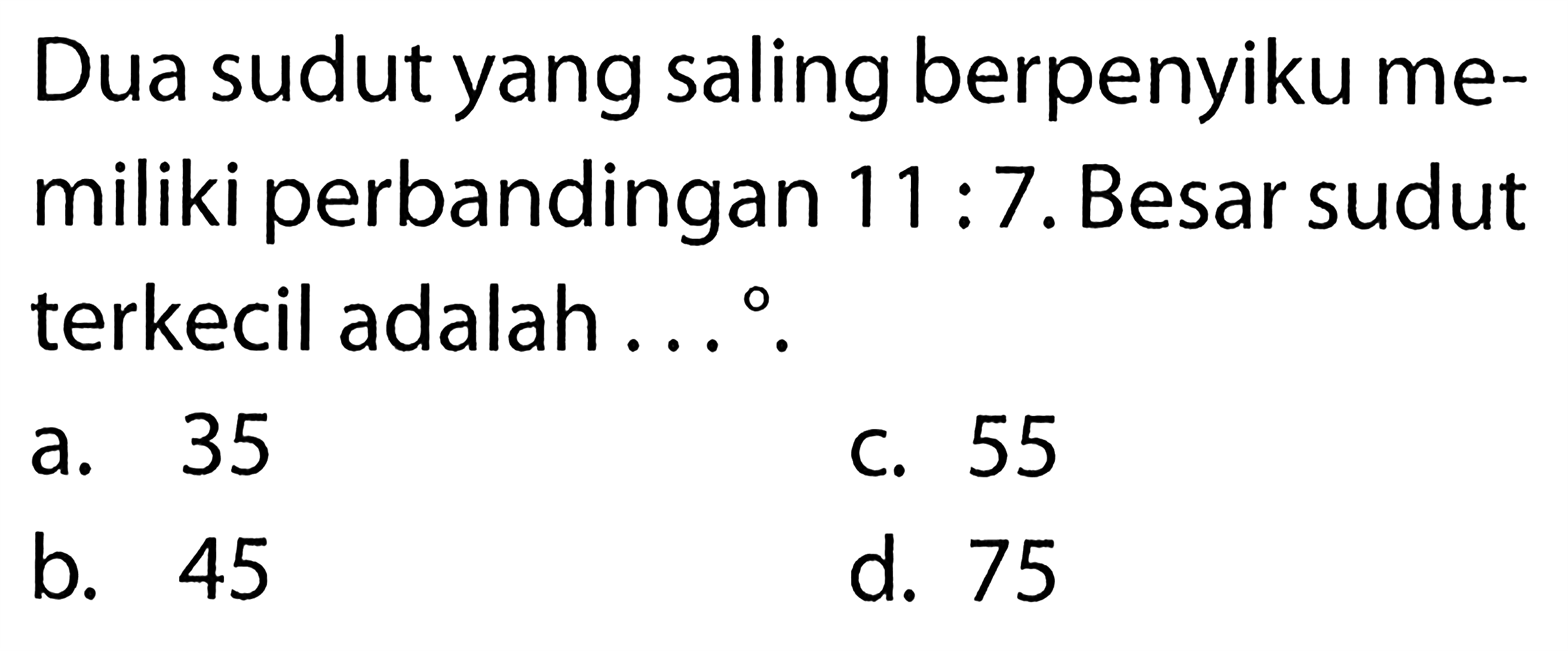 Dua sudut yang saling berpenyiku memiliki perbandingan 11:7. Besar sudut terkecil adalah ....