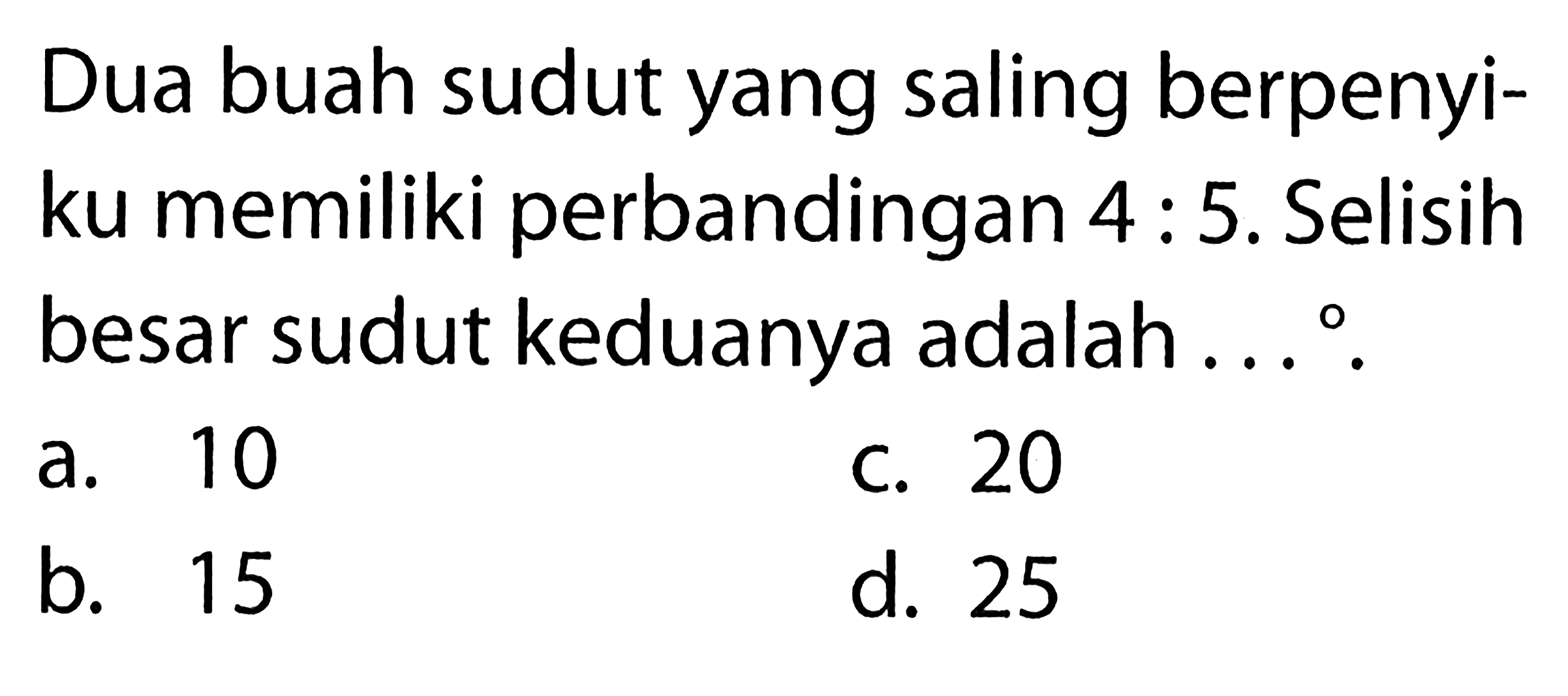 Dua buah sudut yang saling berpenyiku memiliki perbandingan 4: 5. Selisih besar sudut keduanya adalah ... ° .