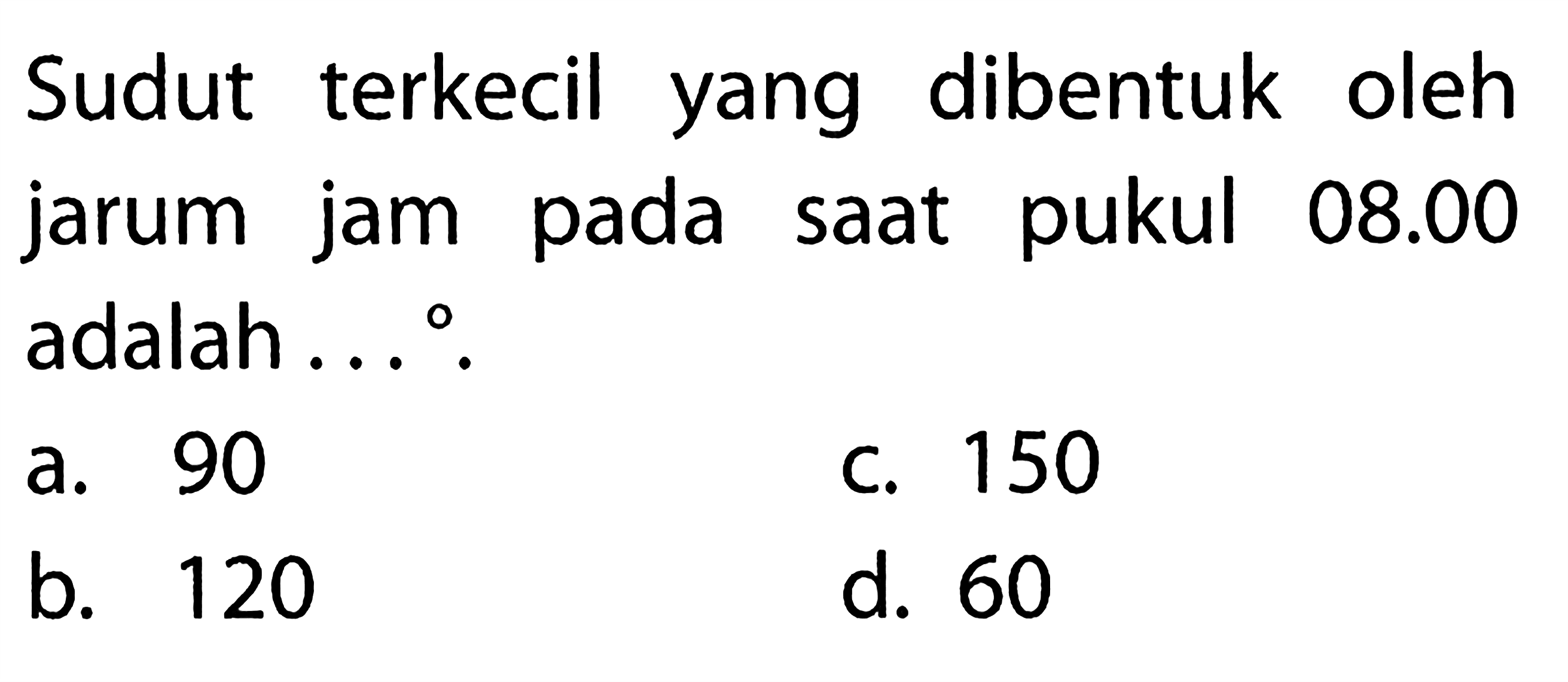 Sudut terkecil yang dibentuk oleh jarum jam pada saat pukul  08.00  adalah ...   a. 90c. 150b. 120d. 60