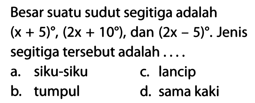 Besar suatu sudut segitiga adalah  (x+5),(2 x+10) , dan  (2 x-5) . Jenis segitiga tersebut adalah....