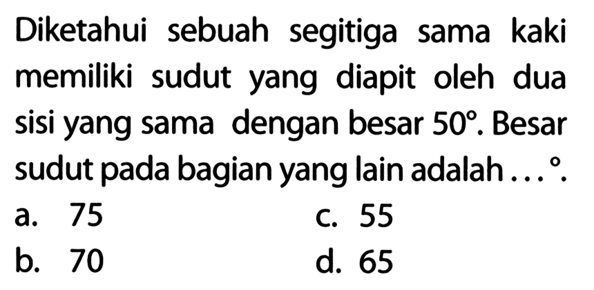 Diketahui sebuah segitiga sama kaki memiliki sudut yang diapit oleh dua sisi yang sama dengan besar 50. Besar sudut pada bagian yang lain adalah ...  