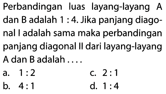 Perbandingan luas layang-layang A dan B adalah 1:4. Jika panjang diagonal I adalah sama maka perbandingan panjang diagonal II dari layang-layang A dan B adalah ....