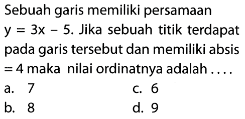 Sebuah garis memiliki persamaan y=3x-5. Jika sebuah titik terdapat pada garis tersebut dan memiliki absis =4 maka nilai ordinatnya adalah ...