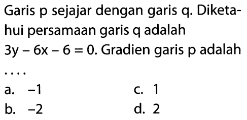 Garis p sejajar dengan garis q: Diketa- hui persamaan garis q adalah 3y - 6x - 6 = 0. Gradien garis p adalah...