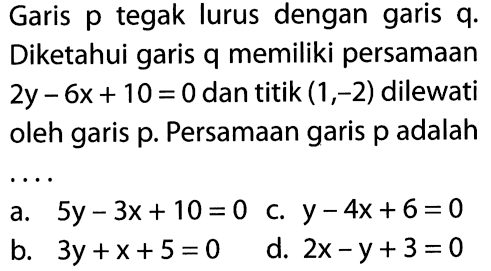 Garis p tegak lurus dengan garis q Diketahui garis memiliki persamaan 2y - 6x + 10 = 0 dan titik (1,-2) dilewati oleh garis p. Persamaan garis p adalah ...