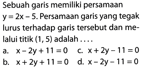 Sebuah garis memiliki persamaan y = 2x - 5.Persamaan garis yang tegak lurus terhadap garis tersebut dan melalui titik (1, 5) adalah ...