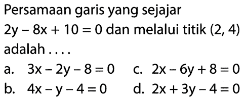 Persamaan garis yang sejajar 2y - 8x + 10 = 0 dan melalui titik (2, 4) adalah....