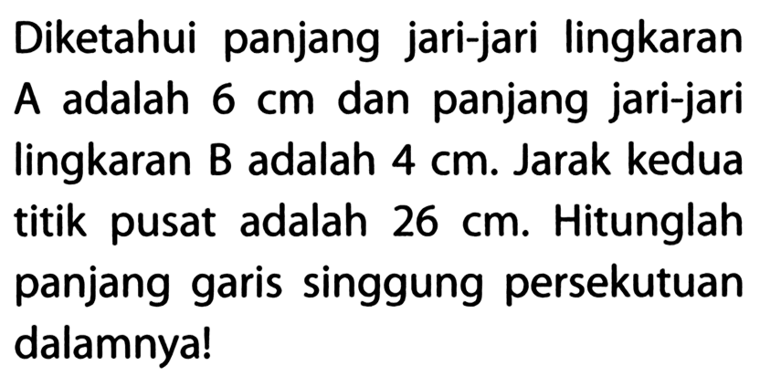 Diketahui panjang jari-jari lingkaran A adalah 6 cm dan panjang jari-jari lingkaran B adalah 4 cm. Jarak kedua titik pusat adalah 26 cm. Hitunglah panjang garis singgung persekutuan dalamnya!