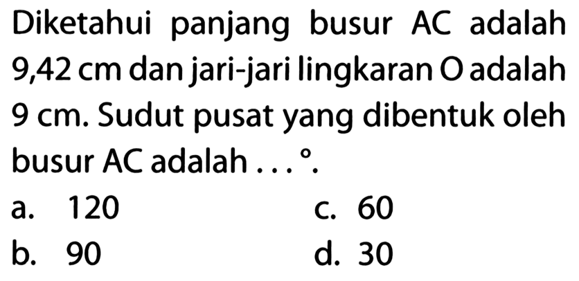 Diketahui panjang busur AC adalah 9,42 cm dan jari-jari lingkaran O adalah 9 cm. Sudut pusat yang dibentuk oleh busur AC adalah ....