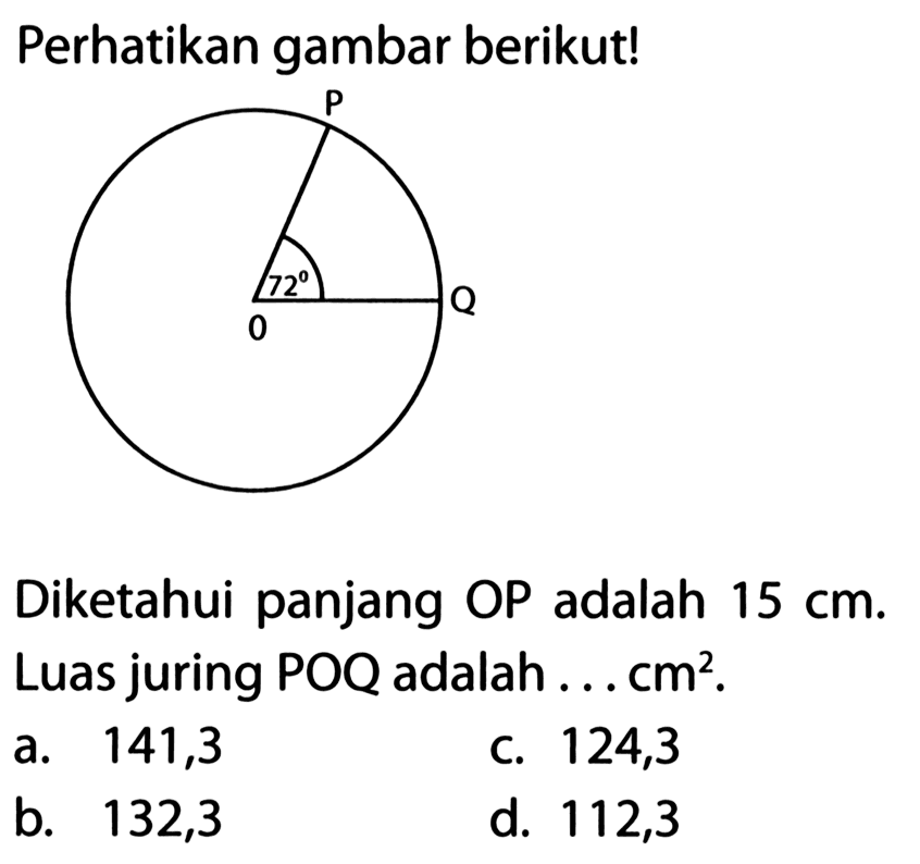 Perhatikan gambar berikut! P O Q 72 Diketahui panjang OP adalah 15 cm. Luas juring POQ adalah ... cm^2. a. 141,3 b. 132,3 c. 124,3 d. 112,3 