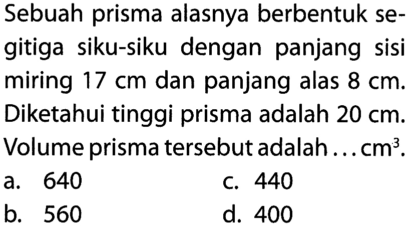 Sebuah prisma alasnya berbentuk segitiga siku-siku dengan panjang sisi miring  17 cm  dan panjang alas  8 cm . Diketahui tinggi prisma adalah  20 cm . Volume prisma tersebut adalah ...  cm^3 .