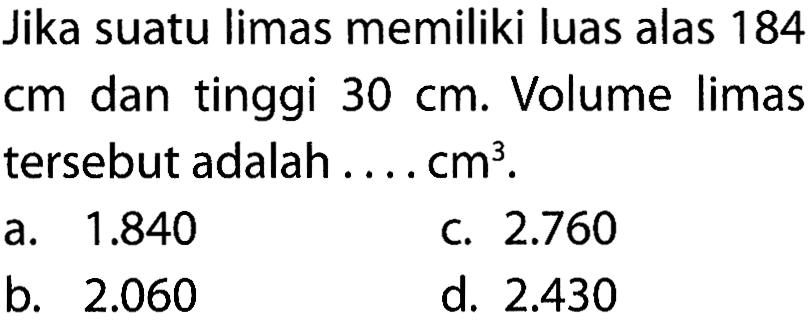 Jika suatu limas memiliki luas alas 184 cm dan tinggi 30 cm. Volume limas tersebut adalah .... cm^3. 