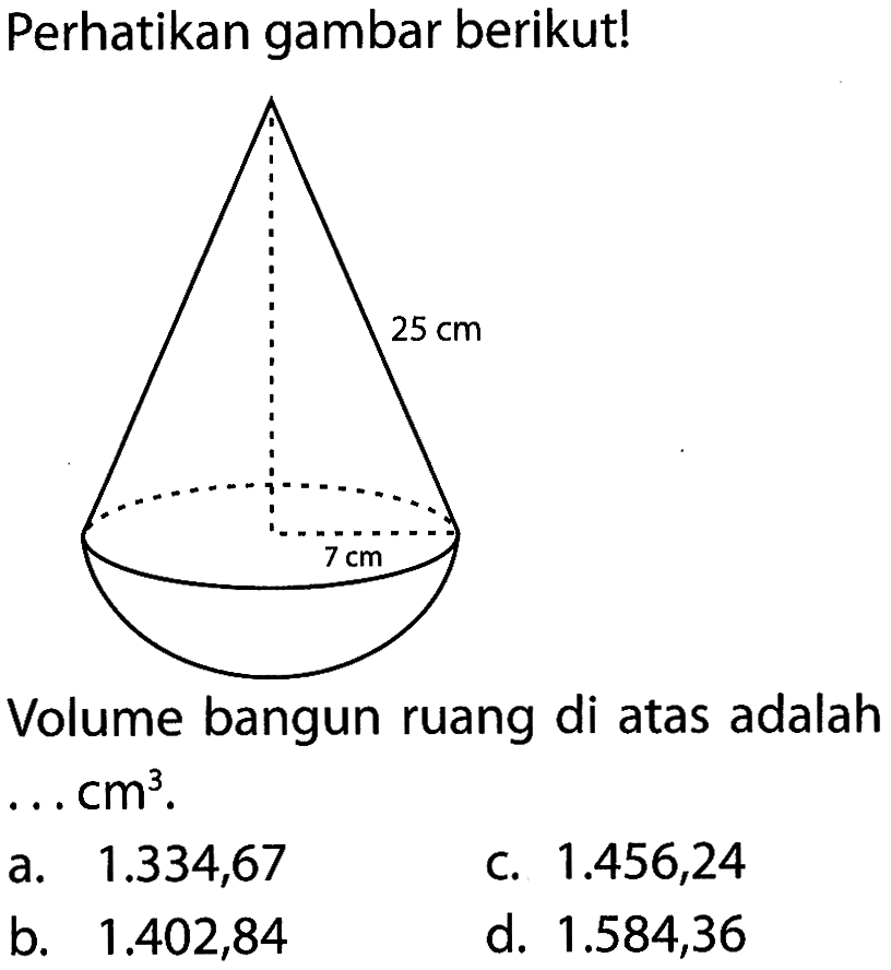 Perhatikan gambar berikut! 25 cm 7 cm Volume bangun ruang di atas adalah ... cm^3. a. 1.334,67 c. 1.456,24 b. 1.402,84 d. 1.584,36