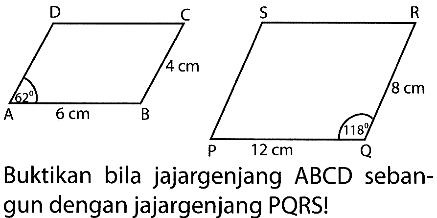 A 62 6 cm B 4 cm C D P 12 cm Q 118 8 cm R S 
Buktikan bila jajargenjang ABCD sebangun dengan jajargenjang PQRS! 