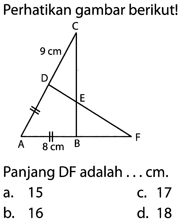 Perhatikan gambar berikut! A B C D E F 9 cm 8 cmPanjang DF adalah ... cm.a. 15c. 17b. 16d. 18