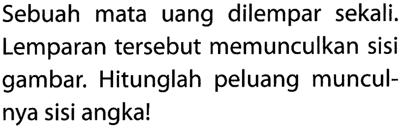 Sebuah mata uang dilempar sekali. Lemparan tersebut memunculkan sisi gambar. Hitunglah peluang munculnya sisi angka!