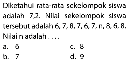 Diketahui rata-rata sekelompok siswa adalah 7,2. Nilai sekelompok siswa tersebut adalah  6,7,8,7,6,7, n, 8,6,8 . Nilai n adalah ....