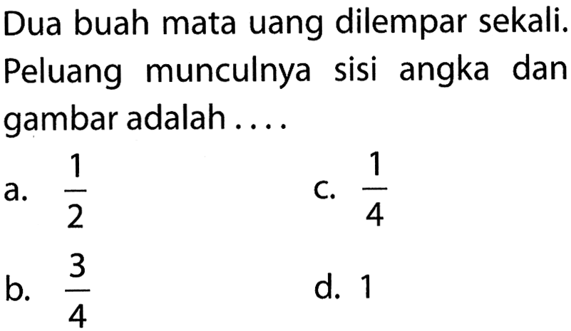 Dua buah mata uang dilempar sekali. Peluang munculnya sisi angka dan gambar adalah....