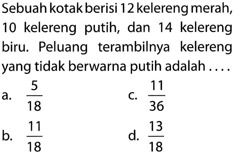 Sebuah kotak berisi 12 kelereng merah, 10 kelereng putih, dan 14 kelereng biru. Peluang terambilnya kelereng yang tidak berwarna putih adalah ....