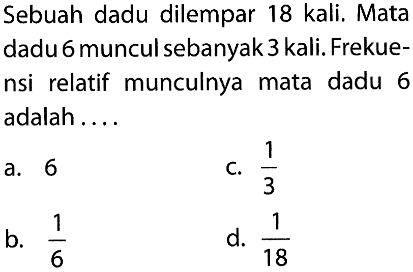 Sebuah dadu dilempar 18 kali. Mata dadu 6 muncul sebanyak 3 kali. Frekuensi relatif munculnya mata dadu 6 adalah ....