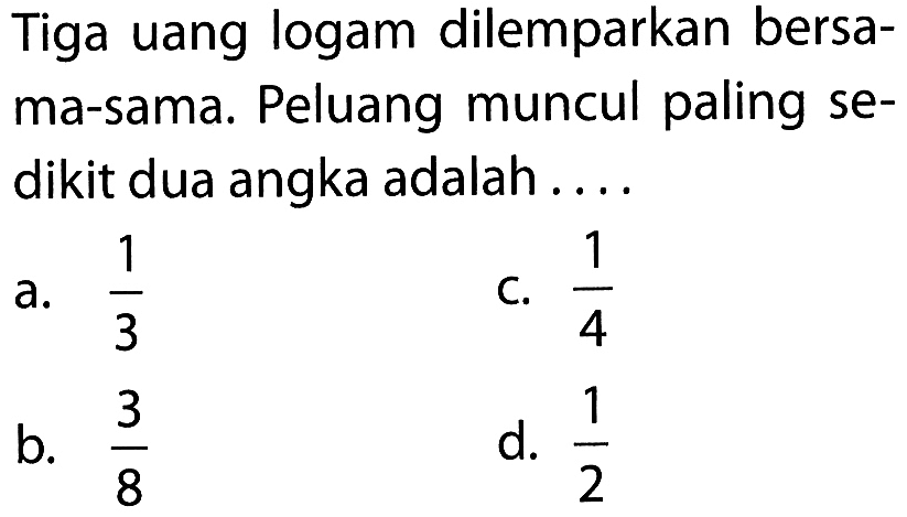 Tiga uang logam dilemparkan bersama-sama. Peluang muncul paling sedikit dua angka adalah ....