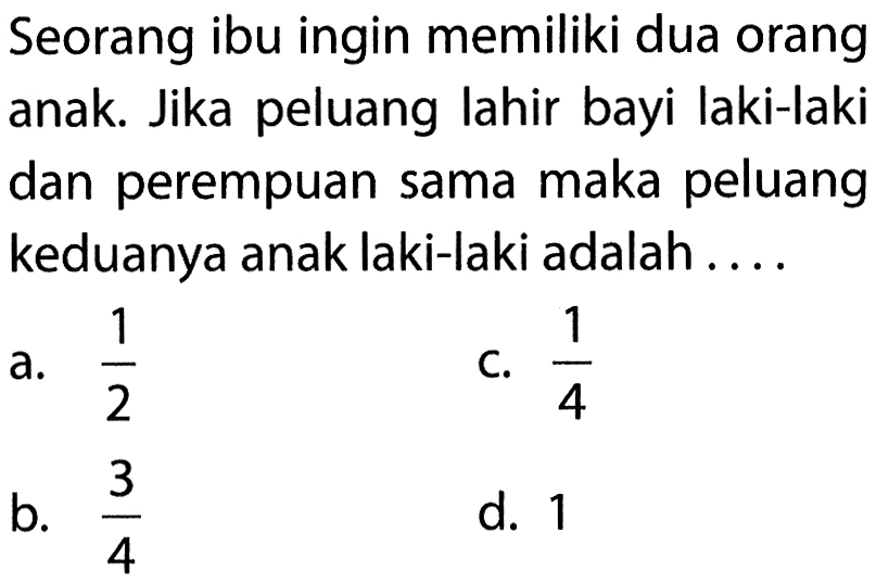 Seorang ibu ingin memiliki dua orang anak. Jika peluang lahir bayi laki-laki dan perempuan sama maka peluang keduanya anak laki-laki adalah ....