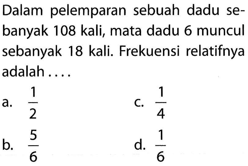 Dalam pelemparan sebuah dadu sebanyak 108 kali, mata dadu 6 muncul sebanyak 18 kali. Frekuensi relatifnya adalah .... 