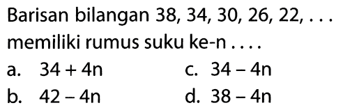 Barisan bilangan 38, 34,30, 26, 22, . . . memiliki rumus suku ke-n . . . .