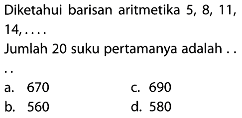 Diketahui barisan aritmetika 5, 8, 11, 14, .... Jumlah 20 suku pertamanya adalah....