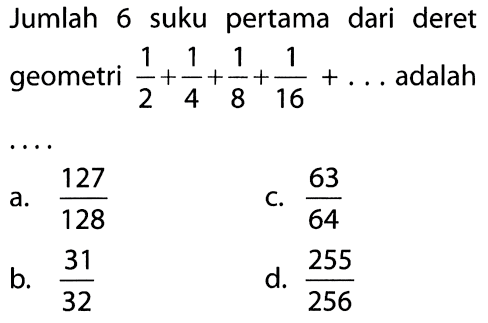 Jumlah 6 suku pertama dari deret geometri 1/2 + 1/4 + 1/8 +1/16 + ... adalah