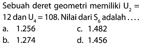 Sebuah deret geometri memiliki U2= 12 dan U4=108. Nilai dari S6 adalah.....
