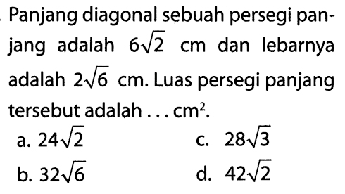 Panjang diagonal sebuah persegi panjang adalah 6 akar(2) cm dan lebarnya adalah 2 akar(6) cm. Luas persegi panjang tersebut adalah ... cm^2.