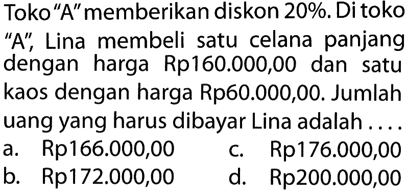 Toko 'A' memberikan diskon 20%. Di toko 'A', Lina membeli satu celana panjang dengan harga Rp160.000,00 dan satu kaos dengan harga Rp60.000,00. Jumlah uang yang harus dibayar Lina adalah....