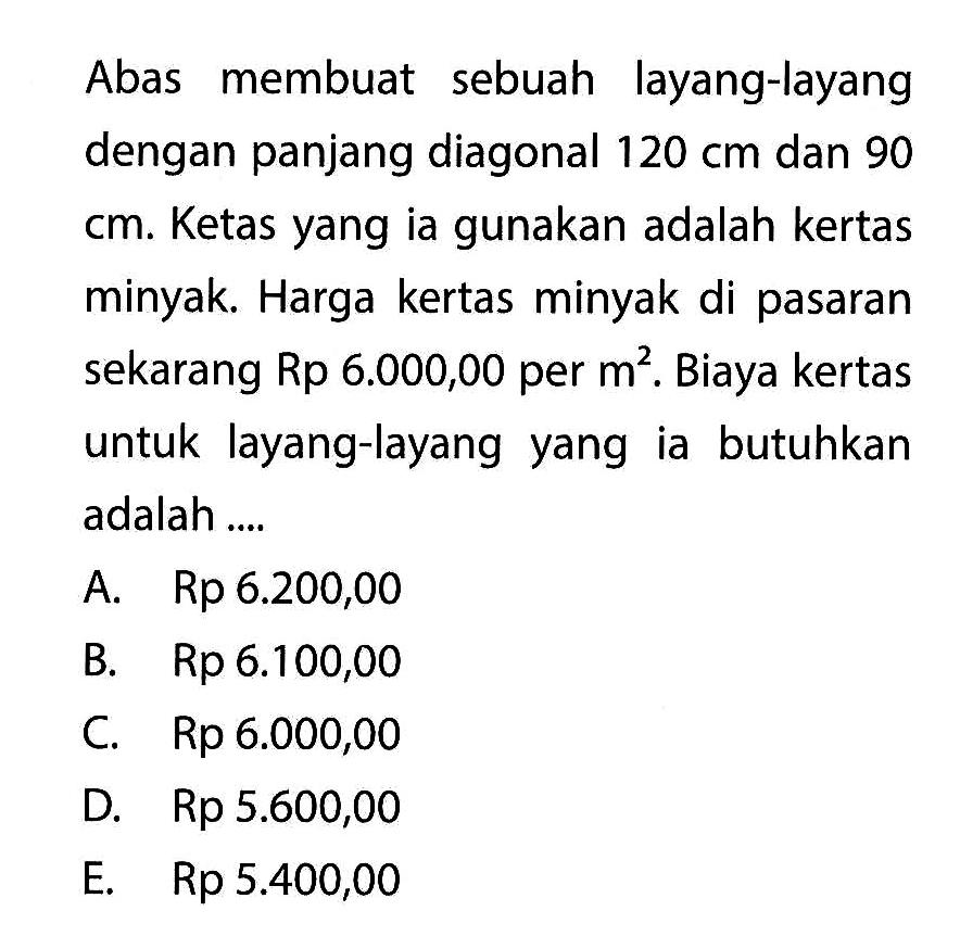 Abas membuat sebuah layang-layang dengan panjang diagonal 120 cm dan 90 cm. Ketas yang ia gunakan adalah kertas minyak. Harga kertas minyak di pasaran sekarang Rp 6.000,00 per m^2. Biaya kertas untuk layang-layang yang ia butuhkan adalah ....