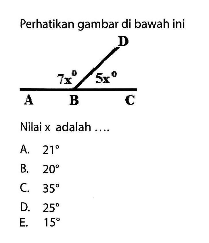 Perhatikan gambar di bawah ini A B C D 7x 5x 
Nilai x adalah .... 
A. 21 
B. 20 
C. 35 
D. 25 
E. 15 