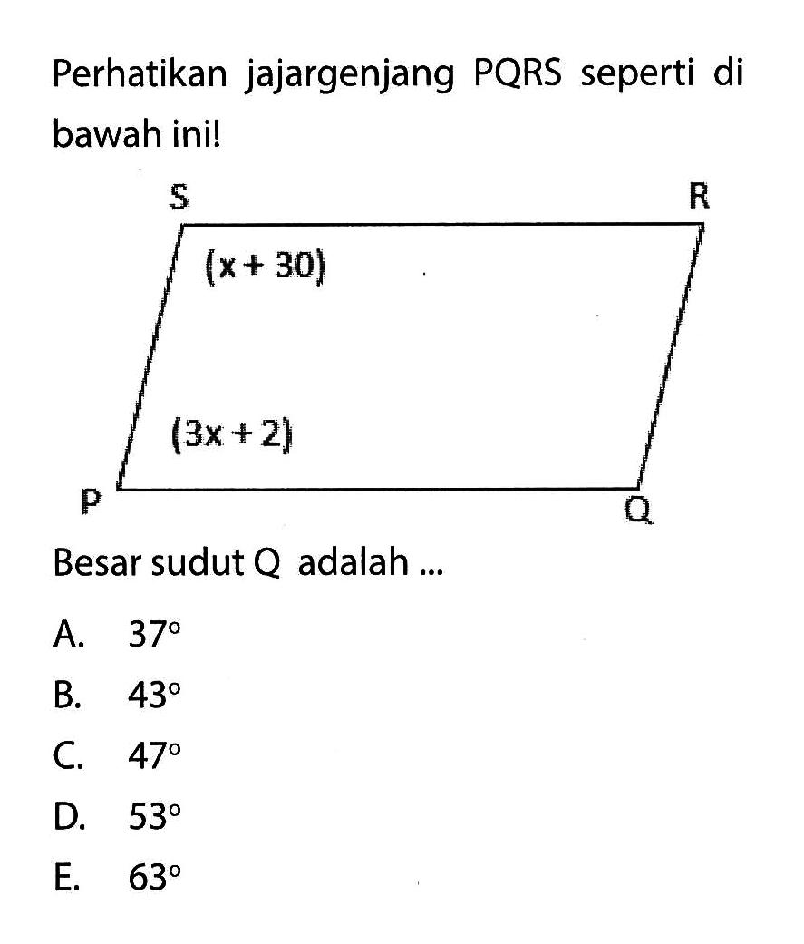 Perhatikan jajargenjang PQRS seperti di bawah ini!Besar sudut Q adalah ... sudut S=(x+30), sudut P=(3x+2) A. 37B. 43C. 47D. 53E. 63 