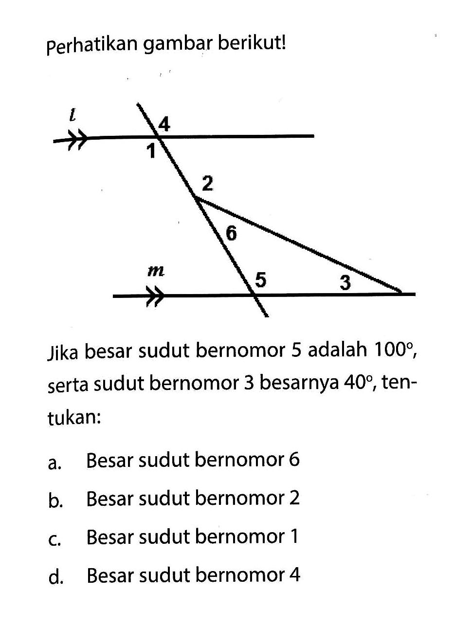 Perhatikan gambar berikut! Jika besar sudut bernomor 5 adalah 100, serta sudut bernomor 3 besarnya 40, tentukan: a. Besar sudut bernomor 6 b. Besar sudut bernomor 2 c. Besar sudut bernomor 1 d. Besar sudut bernomor 4