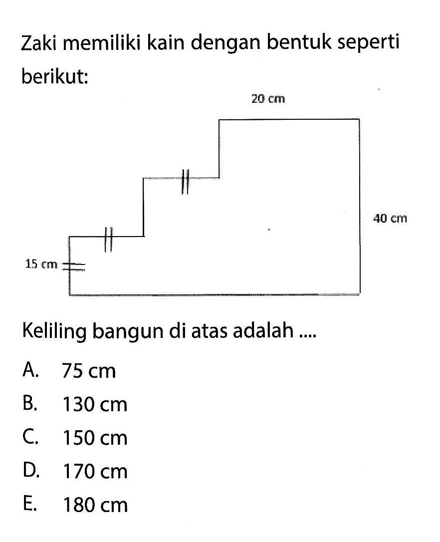 Zaki memiliki kain dengan bentuk seperti berikut:Keliling bangun di atas adalah ....A. 75 cm B. 130 cm C. 150 cm D. 170 cm E. 180 cm 