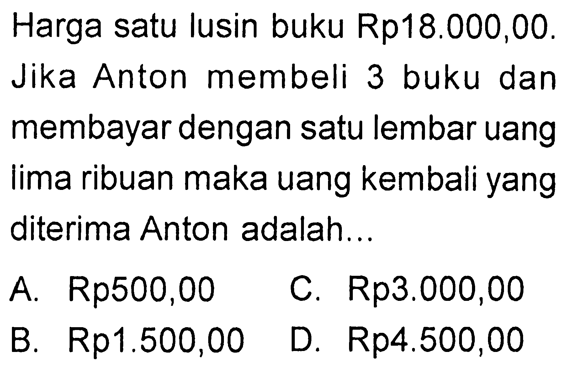 Harga satu lusin buku Rp18.000,00. Jika Anton membeli 3 buku dan membayar dengan satu lembar uang lima ribuan maka uang kembali yang diterima Anton adalah....