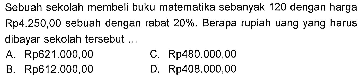 Sebuah sekolah membeli buku matematika sebanyak 120 dengan harga Rp4.250,00 sebuah dengan rabat 20%. Berapa rupiah uang yang harus dibayar sekolah tersebut ...