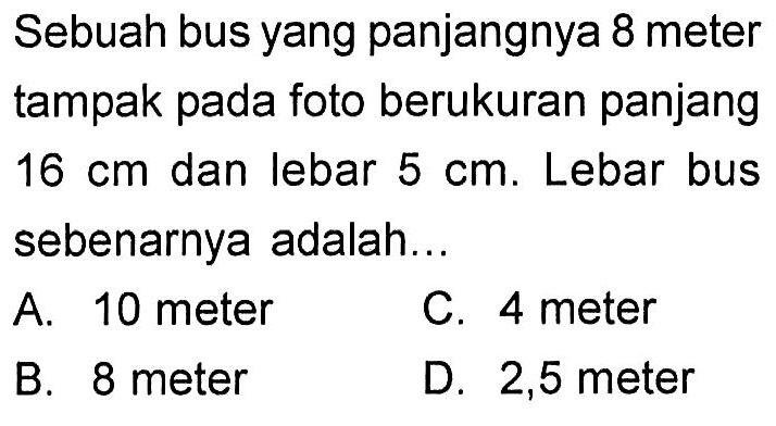 Sebuah bus yang panjangnya 8 meter tampak pada foto berukuran panjang 16 cm dan lebar 5 cm. Lebar bus sebenarnya adalah...